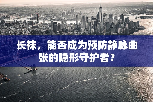 长袜，能否成为预防静脉曲张的隐形守护者？