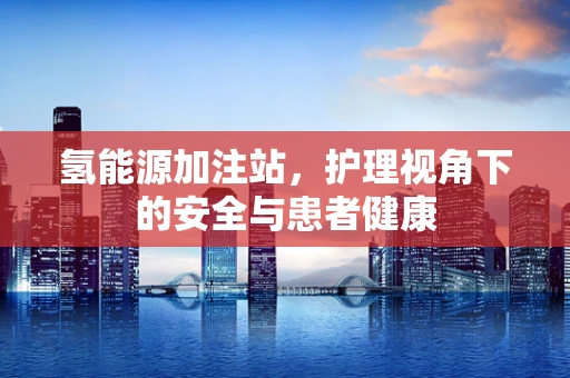 氢能源加注站，护理视角下的安全与患者健康
