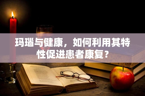 玛瑙与健康，如何利用其特性促进患者康复？