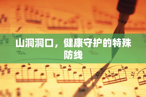 山洞洞口，健康守护的特殊防线