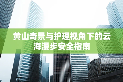 黄山奇景与护理视角下的云海漫步安全指南