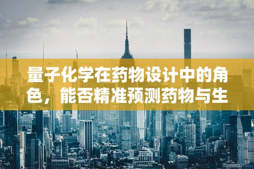 量子化学在药物设计中的角色，能否精准预测药物与生物大分子的相互作用？
