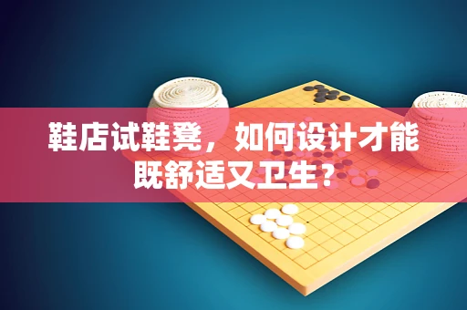 鞋店试鞋凳，如何设计才能既舒适又卫生？