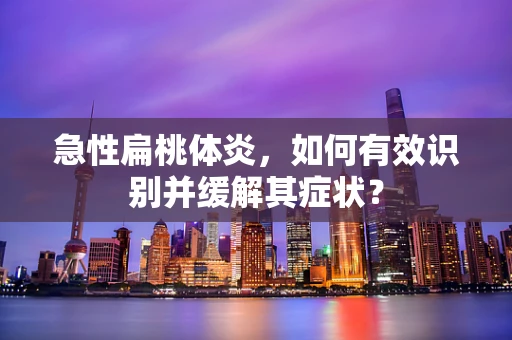 急性扁桃体炎，如何有效识别并缓解其症状？