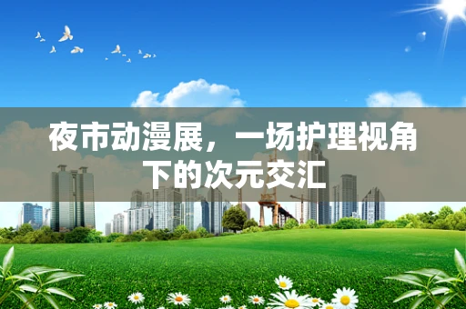 夜市动漫展，一场护理视角下的次元交汇