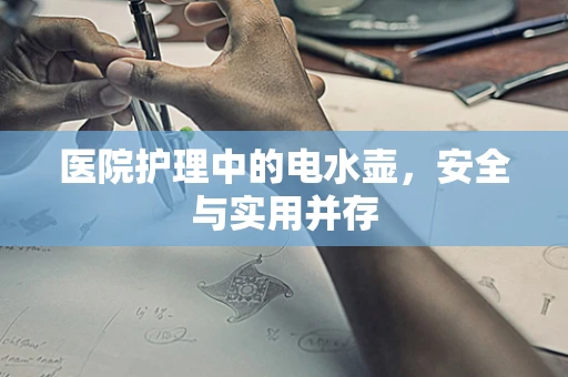 医院护理中的电水壶，安全与实用并存