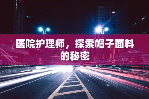 医院护理师，探索帽子面料的秘密