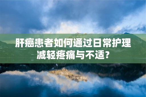 肝癌患者如何通过日常护理减轻疼痛与不适？