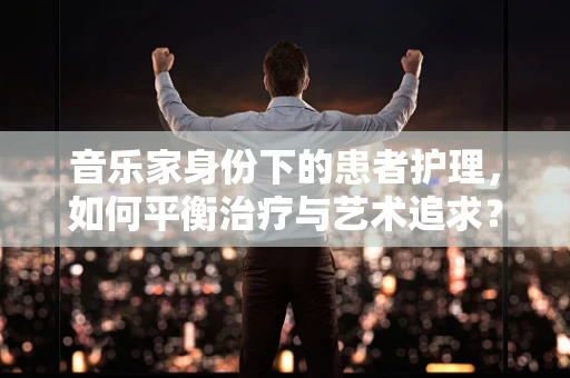 音乐家身份下的患者护理，如何平衡治疗与艺术追求？