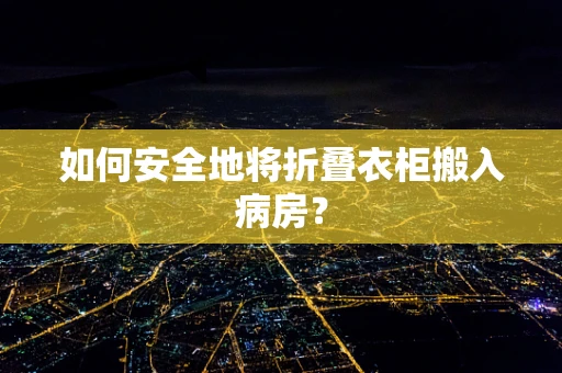 如何安全地将折叠衣柜搬入病房？