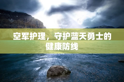 空军护理，守护蓝天勇士的健康防线