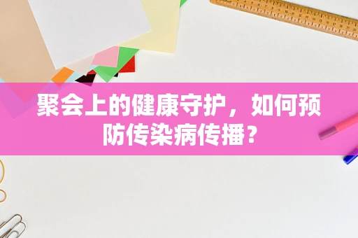 聚会上的健康守护，如何预防传染病传播？