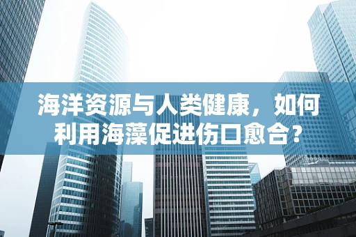 海洋资源与人类健康，如何利用海藻促进伤口愈合？