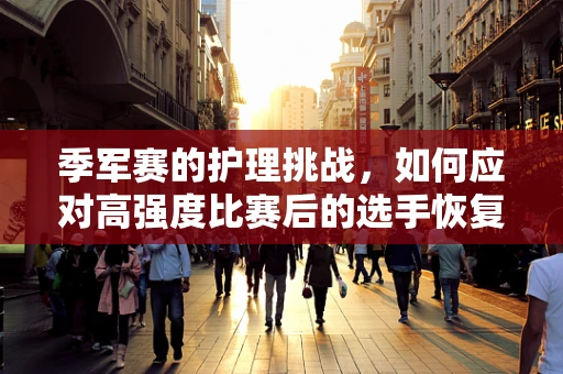 季军赛的护理挑战，如何应对高强度比赛后的选手恢复？