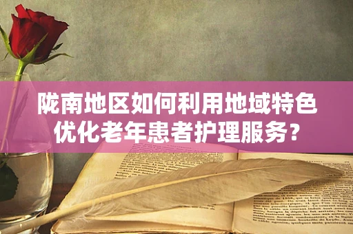 陇南地区如何利用地域特色优化老年患者护理服务？