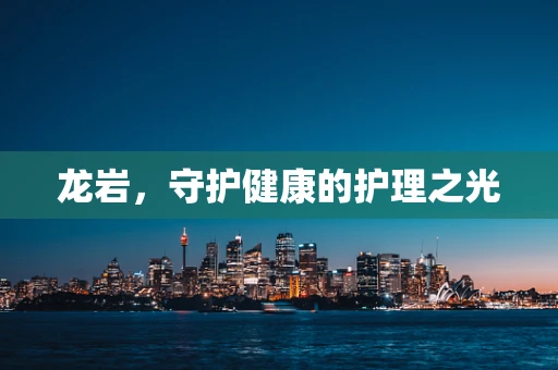龙岩，守护健康的护理之光