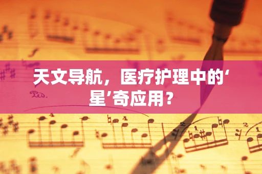 天文导航，医疗护理中的‘星’奇应用？