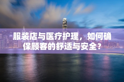 服装店与医疗护理，如何确保顾客的舒适与安全？