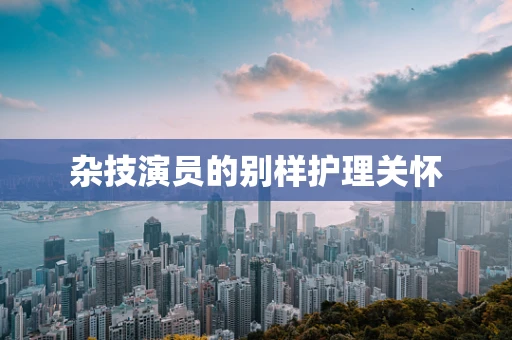 杂技演员的别样护理关怀