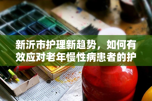 新沂市护理新趋势，如何有效应对老年慢性病患者的护理挑战？