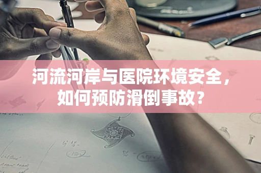 河流河岸与医院环境安全，如何预防滑倒事故？