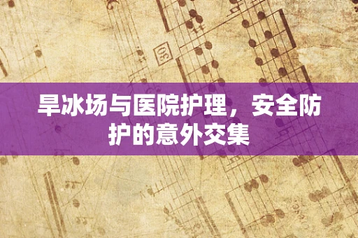 旱冰场与医院护理，安全防护的意外交集