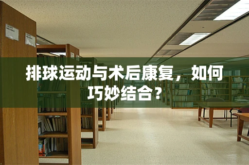 排球运动与术后康复，如何巧妙结合？