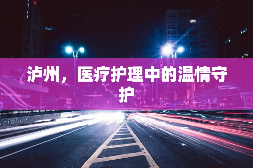 泸州，医疗护理中的温情守护