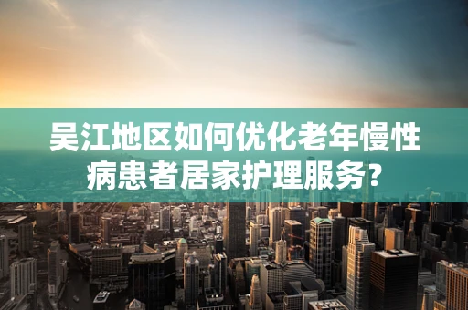 吴江地区如何优化老年慢性病患者居家护理服务？