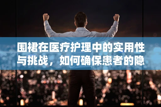 围裙在医疗护理中的实用性与挑战，如何确保患者的隐私与护理效率？