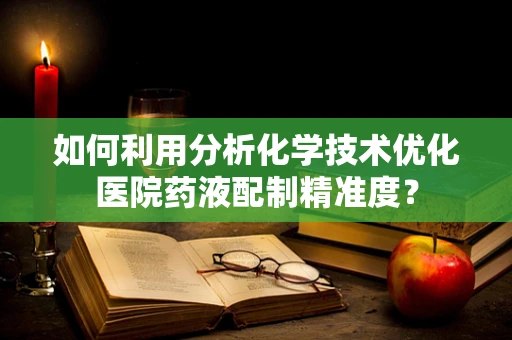 如何利用分析化学技术优化医院药液配制精准度？