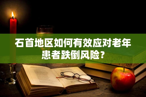 石首地区如何有效应对老年患者跌倒风险？