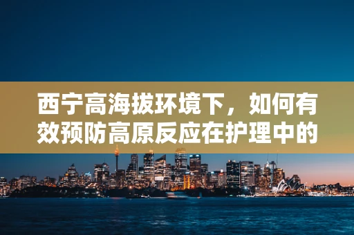 西宁高海拔环境下，如何有效预防高原反应在护理中的应用？