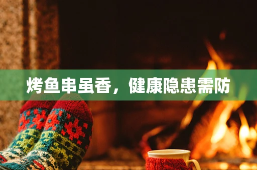 烤鱼串虽香，健康隐患需防