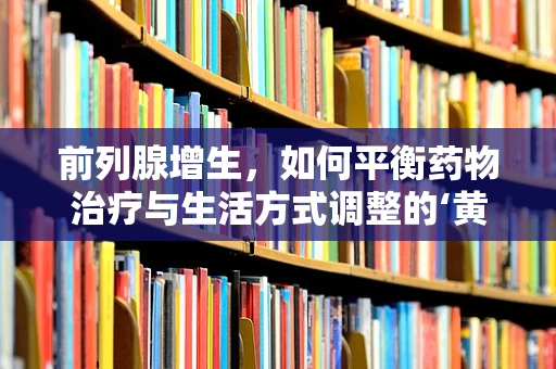 前列腺增生，如何平衡药物治疗与生活方式调整的‘黄金比例’？