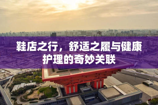 鞋店之行，舒适之履与健康护理的奇妙关联