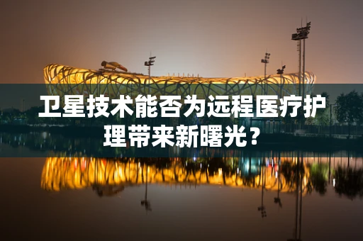 卫星技术能否为远程医疗护理带来新曙光？