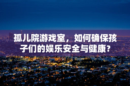 孤儿院游戏室，如何确保孩子们的娱乐安全与健康？
