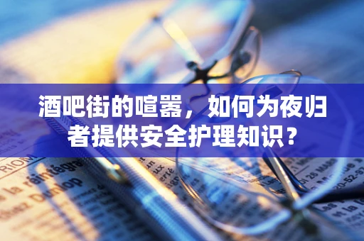酒吧街的喧嚣，如何为夜归者提供安全护理知识？