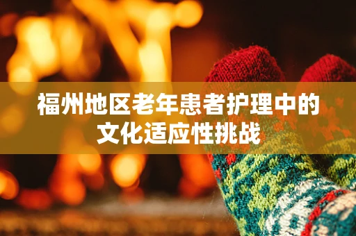 福州地区老年患者护理中的文化适应性挑战