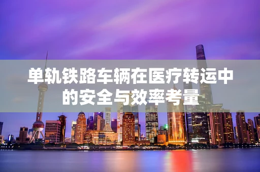 单轨铁路车辆在医疗转运中的安全与效率考量