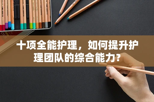 十项全能护理，如何提升护理团队的综合能力？