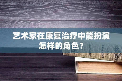 艺术家在康复治疗中能扮演怎样的角色？