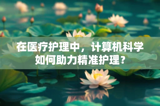 在医疗护理中，计算机科学如何助力精准护理？