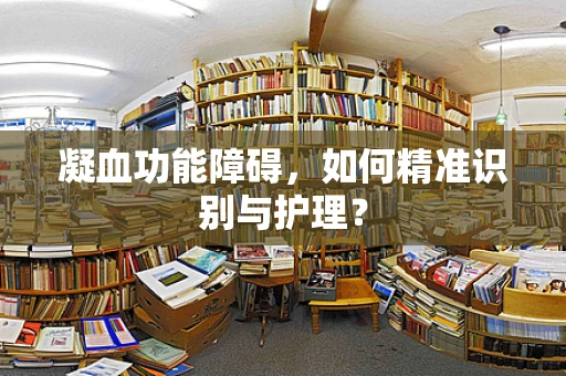 凝血功能障碍，如何精准识别与护理？