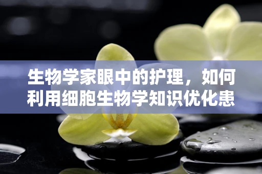 生物学家眼中的护理，如何利用细胞生物学知识优化患者护理？