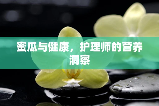 蜜瓜与健康，护理师的营养洞察