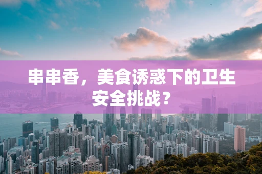 串串香，美食诱惑下的卫生安全挑战？