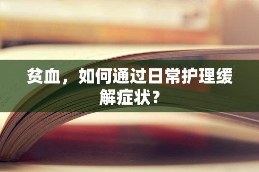 贫血，如何通过日常护理缓解症状？