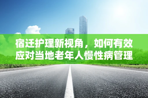 宿迁护理新视角，如何有效应对当地老年人慢性病管理挑战？